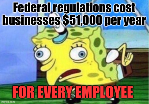 Mocking Spongebob Meme | Federal regulations cost businesses $51,000 per year; FOR EVERY EMPLOYEE | image tagged in mocking spongebob,politics,government corruption,economy,waste | made w/ Imgflip meme maker