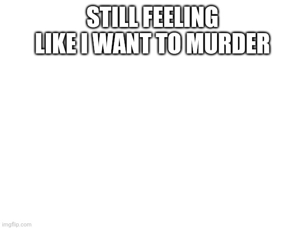 STILL FEELING LIKE I WANT TO MURDER | made w/ Imgflip meme maker