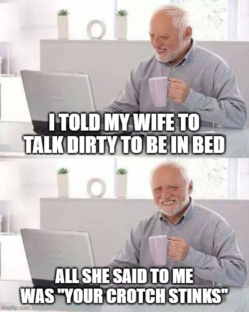 Smelly | I TOLD MY WIFE TO TALK DIRTY TO BE IN BED; ALL SHE SAID TO ME WAS "YOUR CROTCH STINKS" | image tagged in memes,hide the pain harold | made w/ Imgflip meme maker