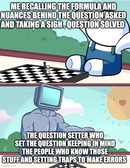 Qualifying exams | ME RECALLING THE FORMULA AND NUANCES BEHIND THE QUESTION ASKED AND TAKING A SIGH , QUESTION SOLVED; THE QUESTION SETTER WHO SET THE QUESTION KEEPING IN MIND THE PEOPLE WHO KNOW THOSE STUFF AND SETTING TRAPS TO MAKE ERRORS | image tagged in baby chess computer | made w/ Imgflip meme maker