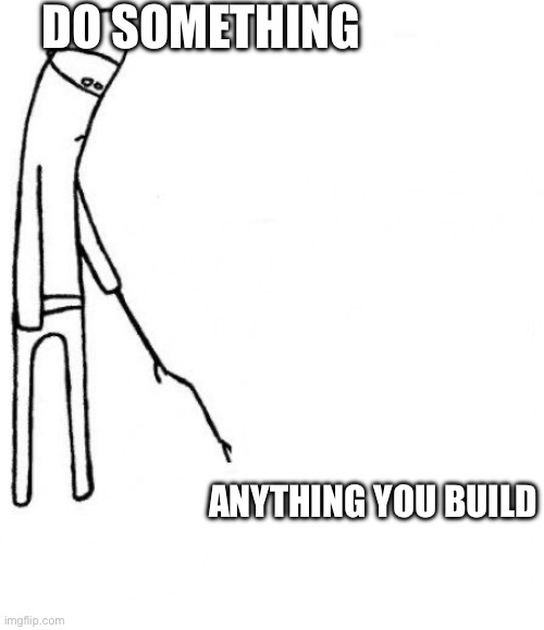 Is mostly true | DO SOMETHING; ANYTHING YOU BUILD | image tagged in c'mon do something,memes | made w/ Imgflip meme maker
