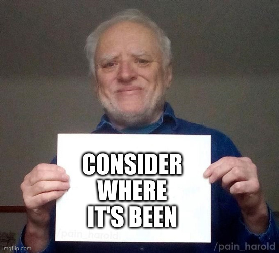 hide the pain harold sign | CONSIDER
WHERE
IT'S BEEN | image tagged in hide the pain harold sign | made w/ Imgflip meme maker