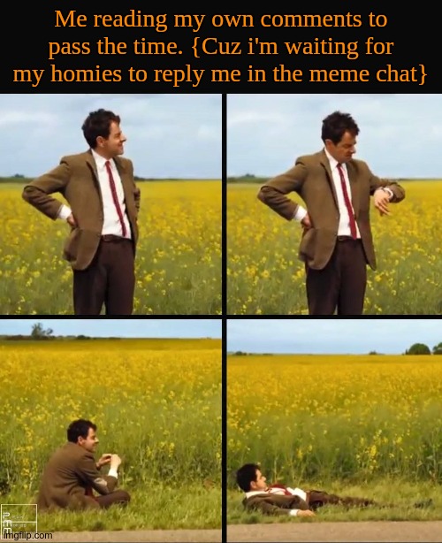 A good activity to pass the time while waiting. | Me reading my own comments to pass the time. {Cuz i'm waiting for my homies to reply me in the meme chat} | image tagged in mr bean waiting,homies,memechat,stop reading the tags | made w/ Imgflip meme maker
