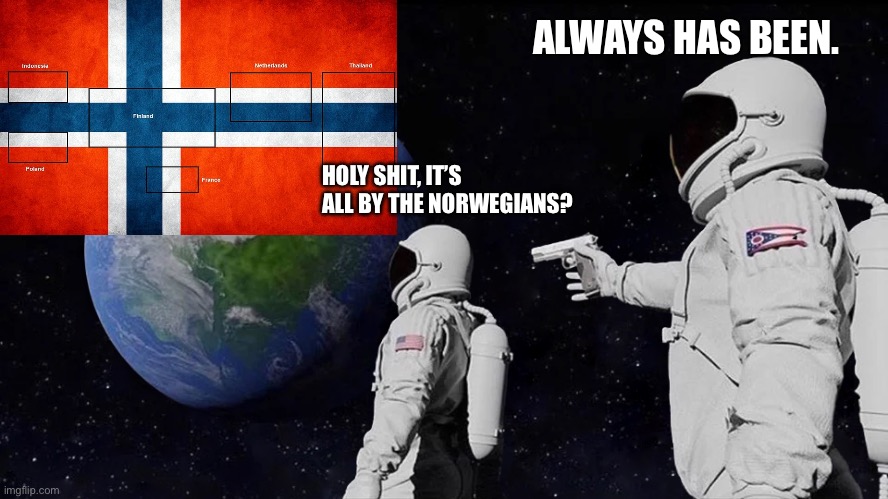 The Norwegians are everywhere. | ALWAYS HAS BEEN. HOLY SHIT, IT’S ALL BY THE NORWEGIANS? | image tagged in holy shit,norway | made w/ Imgflip meme maker