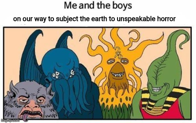 Unspeakable terror | on our way to subject the earth to unspeakable horror | image tagged in unspeakable,terror | made w/ Imgflip meme maker