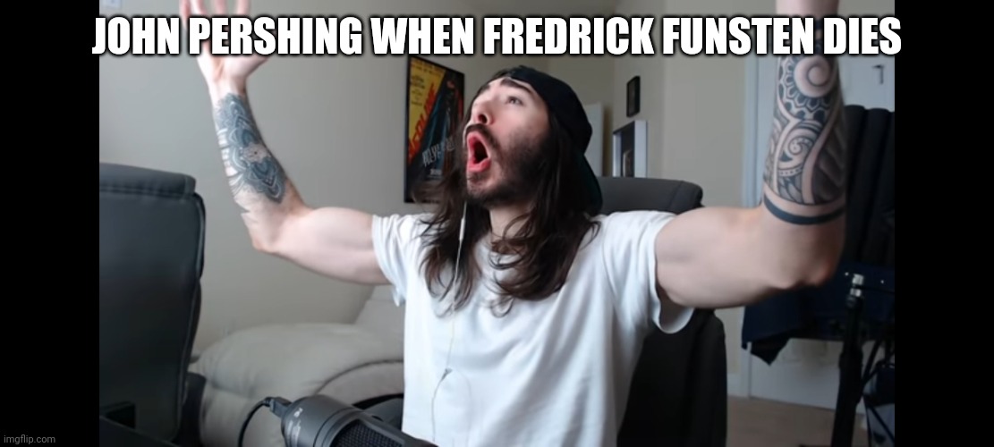 It's his turn to be a WW1 general | JOHN PERSHING WHEN FREDRICK FUNSTEN DIES | image tagged in moist critikal screaming | made w/ Imgflip meme maker