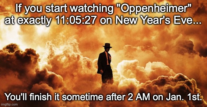 And exactly at midnight... | If you start watching "Oppenheimer" at exactly 11:05:27 on New Year's Eve... You'll finish it sometime after 2 AM on Jan. 1st. | image tagged in oppenheimer,new years eve,movie start,if you start | made w/ Imgflip meme maker