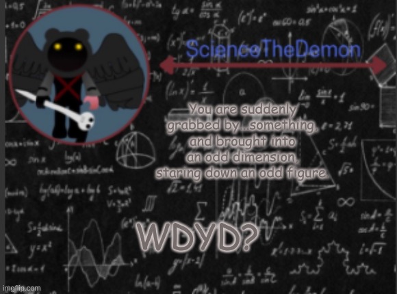 Science's template for scientists | You are suddenly grabbed by...something, and brought into an odd dimension, staring down an odd figure. WDYD? | image tagged in science's template for scientists | made w/ Imgflip meme maker