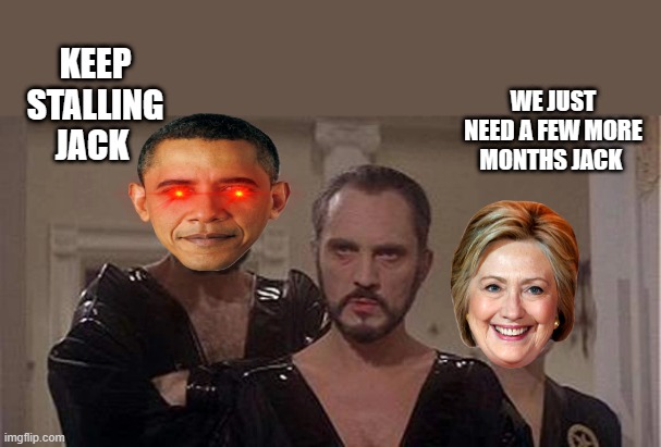 JACK ZOD  is the tool the NWO is using to stall for time. | WE JUST NEED A FEW MORE MONTHS JACK; KEEP STALLING JACK | image tagged in democrats,nwo,psychopaths and serial killers | made w/ Imgflip meme maker