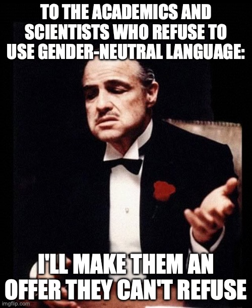 The Gender Mafia | TO THE ACADEMICS AND SCIENTISTS WHO REFUSE TO USE GENDER-NEUTRAL LANGUAGE:; I'LL MAKE THEM AN OFFER THEY CAN'T REFUSE | image tagged in mafia don corleone | made w/ Imgflip meme maker