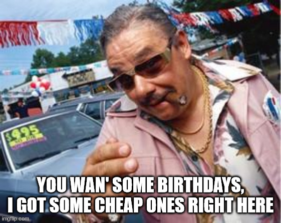 used car salesman | YOU WAN' SOME BIRTHDAYS,
I GOT SOME CHEAP ONES RIGHT HERE | image tagged in used car salesman | made w/ Imgflip meme maker