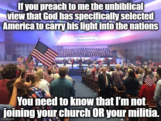 Christian America | If you preach to me the unbiblical view that God has specifically selected America to carry his light into the nations; You need to know that I’m not joining your church OR your militia. | image tagged in patriotism,make america great again,christian nationalism,religion,church and state,right wing | made w/ Imgflip meme maker