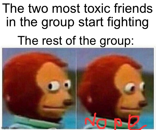 Monkey Puppet | The two most toxic friends in the group start fighting; The rest of the group: | image tagged in memes,monkey puppet | made w/ Imgflip meme maker