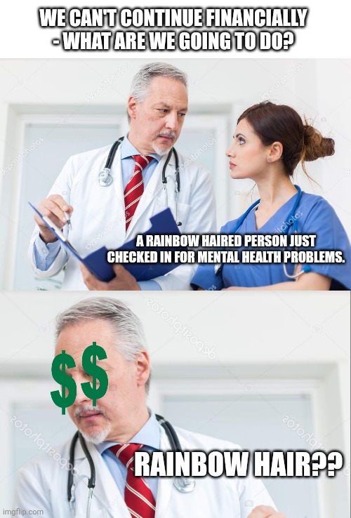 WE CAN'T CONTINUE FINANCIALLY - WHAT ARE WE GOING TO DO? A RAINBOW HAIRED PERSON JUST CHECKED IN FOR MENTAL HEALTH PROBLEMS. RAINBOW HAIR?? | image tagged in doctor briefing nurse,mental health,cash | made w/ Imgflip meme maker