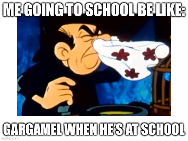 Me Going To School Be Like: | ME GOING TO SCHOOL BE LIKE:; GARGAMEL WHEN HE’S AT SCHOOL | image tagged in gargamel | made w/ Imgflip meme maker