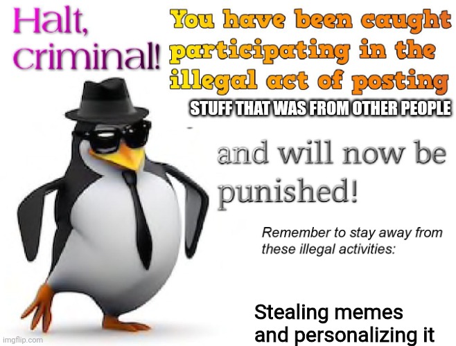 halt criminal! | STUFF THAT WAS FROM OTHER PEOPLE Stealing memes and personalizing it | image tagged in halt criminal | made w/ Imgflip meme maker