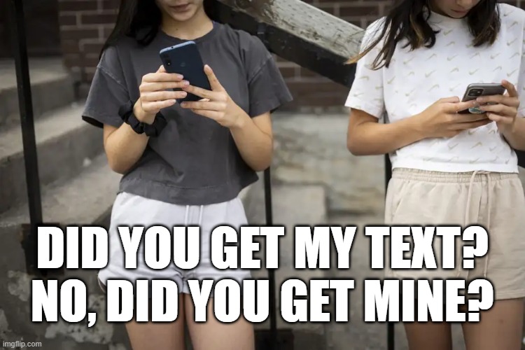 Did you? | DID YOU GET MY TEXT? NO, DID YOU GET MINE? | image tagged in texting,telephones,modern communication | made w/ Imgflip meme maker