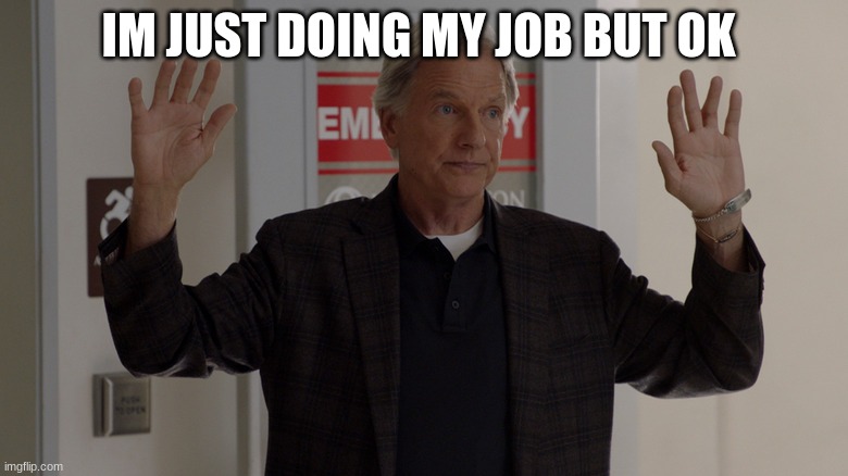 NCIS gibbs | IM JUST DOING MY JOB BUT OK | image tagged in ncis gibbs | made w/ Imgflip meme maker