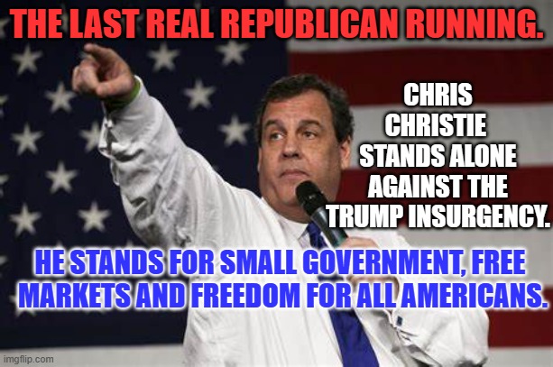 Policy Purity and Principles, not Violence Vengeance and Veiled Threats, are Paramount. | THE LAST REAL REPUBLICAN RUNNING. CHRIS CHRISTIE 
STANDS ALONE AGAINST THE TRUMP INSURGENCY. HE STANDS FOR SMALL GOVERNMENT, FREE 
MARKETS AND FREEDOM FOR ALL AMERICANS. | image tagged in politics | made w/ Imgflip meme maker