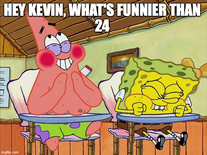 Funnier Than 24 | HEY KEVIN, WHAT'S FUNNIER THAN 
24 | image tagged in funnier than 24 | made w/ Imgflip meme maker