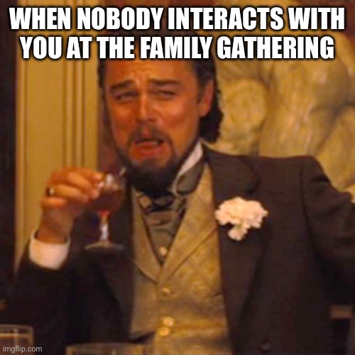 Laughing Leo Meme | WHEN NOBODY INTERACTS WITH YOU AT THE FAMILY GATHERING | image tagged in memes,laughing leo | made w/ Imgflip meme maker