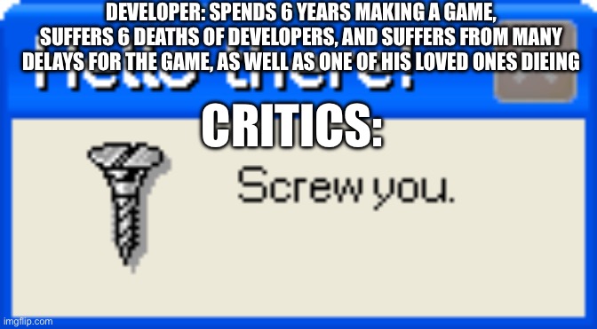 Hello there! Screw you | DEVELOPER: SPENDS 6 YEARS MAKING A GAME, SUFFERS 6 DEATHS OF DEVELOPERS, AND SUFFERS FROM MANY DELAYS FOR THE GAME, AS WELL AS ONE OF HIS LOVED ONES DIEING; CRITICS: | image tagged in hello there screw you | made w/ Imgflip meme maker