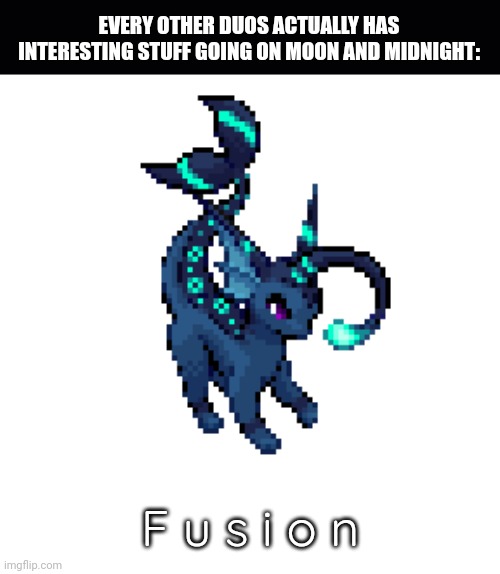 This is Soo true | EVERY OTHER DUOS ACTUALLY HAS INTERESTING STUFF GOING ON MOON AND MIDNIGHT:; F u s i o n | image tagged in vapbreon,f u s i o n | made w/ Imgflip meme maker