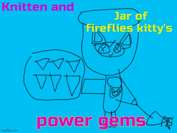 Power gems(this is my good drawing) | Knitten and; Jar of fireflies kitty's; power gems | image tagged in knitten and jar of fireflies kitty,wtf is this | made w/ Imgflip meme maker