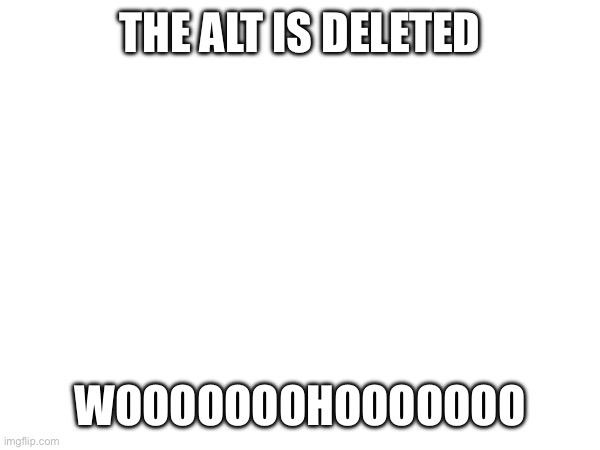 YIPPEE | THE ALT IS DELETED; WOOOOOOOHOOOOOOO | made w/ Imgflip meme maker