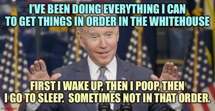 Stinky Joe | I’VE BEEN DOING EVERYTHING I CAN TO GET THINGS IN ORDER IN THE WHITEHOUSE; FIRST I WAKE UP, THEN I POOP, THEN I GO TO SLEEP.  SOMETIMES NOT IN THAT ORDER. | image tagged in cocky joe biden,memes | made w/ Imgflip meme maker