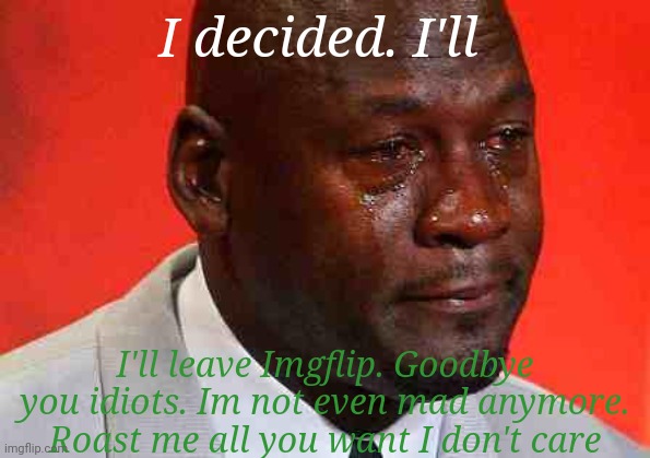 Goodbye you useless people | I decided. I'll; I'll leave Imgflip. Goodbye you idiots. Im not even mad anymore. Roast me all you want I don't care | image tagged in crying michael jordan | made w/ Imgflip meme maker