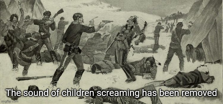 Wounded Knee massacre | The sound of children screaming has been removed | image tagged in wounded knee massacre | made w/ Imgflip meme maker