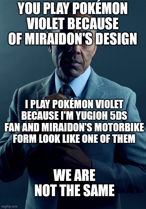 What are your reason to buy Pokémon Violet? | YOU PLAY POKÉMON VIOLET BECAUSE OF MIRAIDON'S DESIGN; I PLAY POKÉMON VIOLET BECAUSE I'M YUGIOH 5DS FAN AND MIRAIDON'S MOTORBIKE FORM LOOK LIKE ONE OF THEM; WE ARE NOT THE SAME | image tagged in gus fring we are not the same,memes,funny,pokemon,yugioh | made w/ Imgflip meme maker