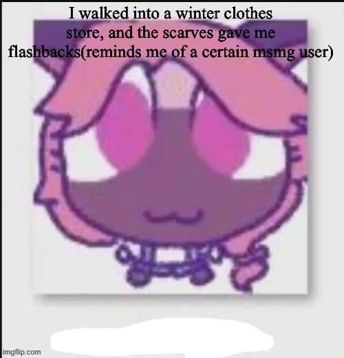 Mittens Wichien announcement temp | I walked into a winter clothes store, and the scarves gave me flashbacks(reminds me of a certain msmg user) | image tagged in mittens wichiens annoucement temp | made w/ Imgflip meme maker