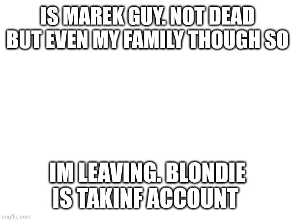 IS MAREK GUY. NOT DEAD BUT EVEN MY FAMILY THOUGH SO; IM LEAVING. BLONDIE IS TAKING ACCOUNT | made w/ Imgflip meme maker