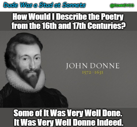 Dude Was a Stud at Sonnets | Dude Was a Stud at Sonnets; @OzwinEVCG; How Would I Describe the Poetry 

from the 16th and 17th Centuries? Some of It Was Very Well Done. 
It Was Very Well Donne Indeed. | image tagged in wordplay,eyeroll,greatest poets,john donne,poetric craft,literary legends | made w/ Imgflip meme maker