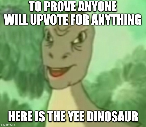 yee | TO PROVE ANYONE WILL UPVOTE FOR ANYTHING; HERE IS THE YEE DINOSAUR | image tagged in yee | made w/ Imgflip meme maker