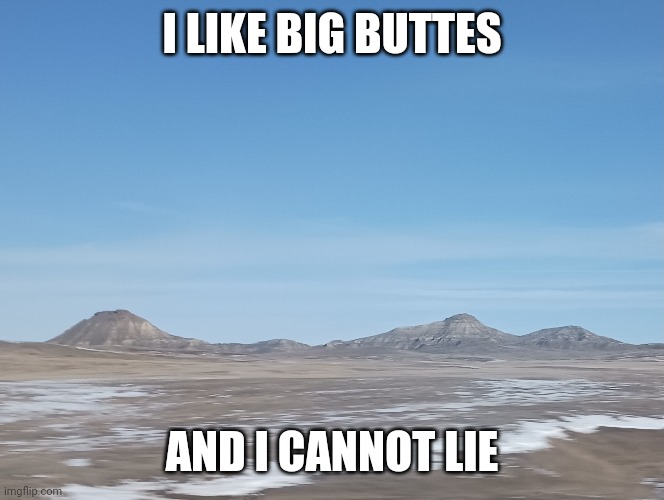 Buttes (I actually took this picture myself BTW) | I LIKE BIG BUTTES; AND I CANNOT LIE | image tagged in butte | made w/ Imgflip meme maker