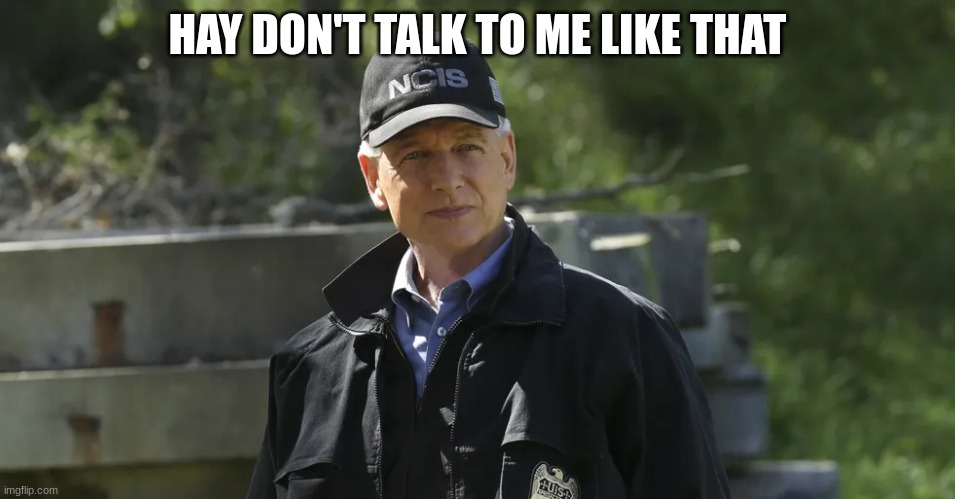 NCIS gibbs | HAY DON'T TALK TO ME LIKE THAT | image tagged in ncis gibbs | made w/ Imgflip meme maker