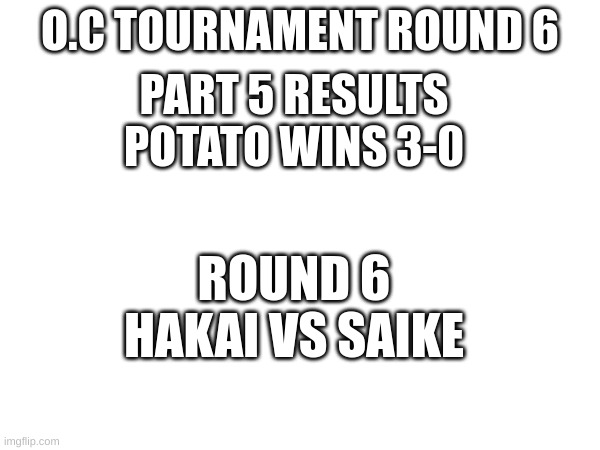 O.c Tournament Round 6 | O.C TOURNAMENT ROUND 6; PART 5 RESULTS
POTATO WINS 3-0; ROUND 6
HAKAI VS SAIKE | image tagged in oc tournament | made w/ Imgflip meme maker