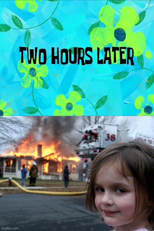 image tagged in 2 hours later,memes,disaster girl | made w/ Imgflip meme maker