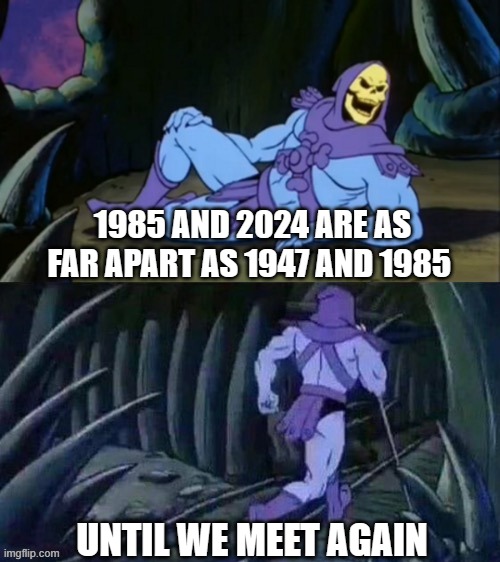 Skeletor disturbing facts | 1985 AND 2024 ARE AS FAR APART AS 1947 AND 1985; UNTIL WE MEET AGAIN | image tagged in skeletor disturbing facts,skeletor,he man | made w/ Imgflip meme maker