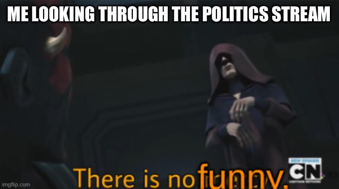 Unfunny meme speedrun: ez mode | ME LOOKING THROUGH THE POLITICS STREAM | image tagged in there is no funny,politics,not funny,memes,unfunny | made w/ Imgflip meme maker