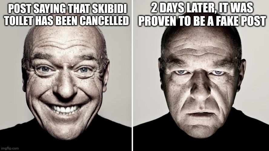 Dean Norris's reaction | 2 DAYS LATER, IT WAS PROVEN TO BE A FAKE POST; POST SAYING THAT SKIBIDI TOILET HAS BEEN CANCELLED | image tagged in dean norris's reaction | made w/ Imgflip meme maker