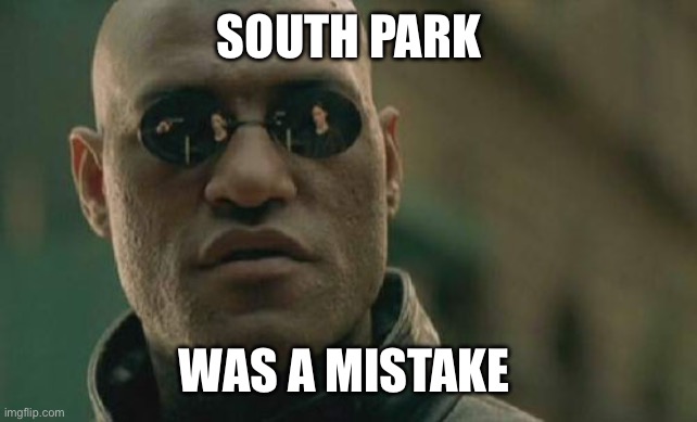 South Park was a mistake | SOUTH PARK; WAS A MISTAKE | image tagged in memes,matrix morpheus | made w/ Imgflip meme maker
