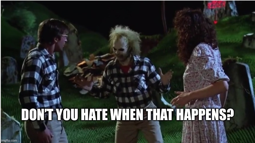 Beetlejuice - Don't you hate it when that happens? | DON’T YOU HATE WHEN THAT HAPPENS? | image tagged in beetlejuice - don't you hate it when that happens | made w/ Imgflip meme maker