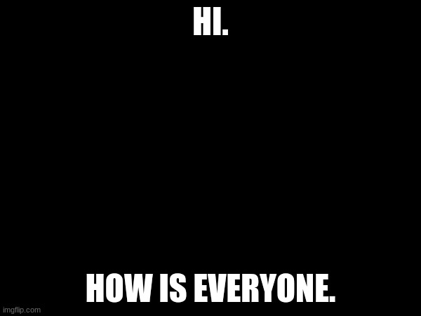 HI. HOW IS EVERYONE. | made w/ Imgflip meme maker