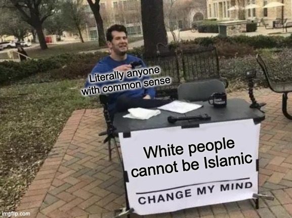 Change My Mind | Literally anyone with common sense; White people cannot be Islamic | image tagged in memes,change my mind,islam,muslim,white people,islamic | made w/ Imgflip meme maker