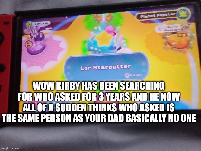 WOW KIRBY HAS BEEN SEARCHING FOR WHO ASKED FOR 3 YEARS AND HE NOW ALL OF A SUDDEN THINKS WHO ASKED IS THE SAME PERSON AS YOUR DAD BASICALLY  | made w/ Imgflip meme maker