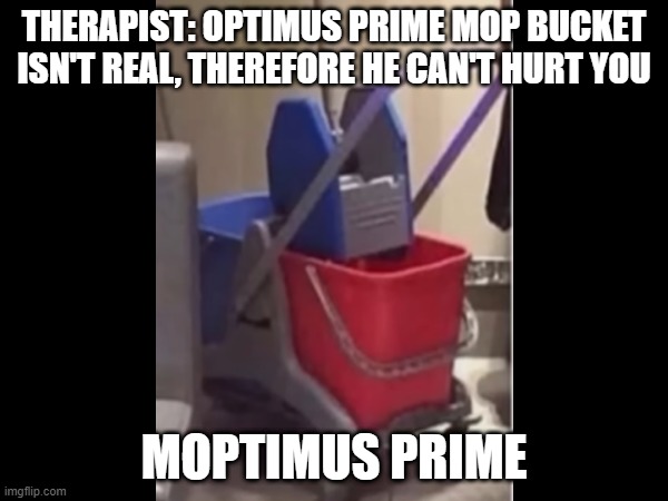 Moptimus Prime | THERAPIST: OPTIMUS PRIME MOP BUCKET ISN'T REAL, THEREFORE HE CAN'T HURT YOU; MOPTIMUS PRIME | image tagged in funny,transformers,therapist,optimus prime,mop bucket | made w/ Imgflip meme maker